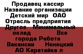 Продавец-кассир › Название организации ­ Детский мир, ОАО › Отрасль предприятия ­ Другое › Минимальный оклад ­ 30 000 - Все города Работа » Вакансии   . Ненецкий АО,Каратайка п.